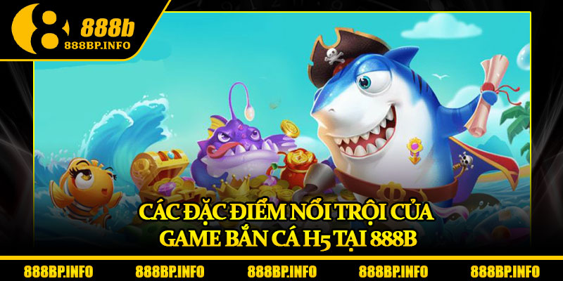 Bắn Cá H5 – Sân Chơi Đổi Thưởng Siêu Mượt Tại 888B 6 Các đặc điểm nổi trội của game bắn cá H5 tại 888b