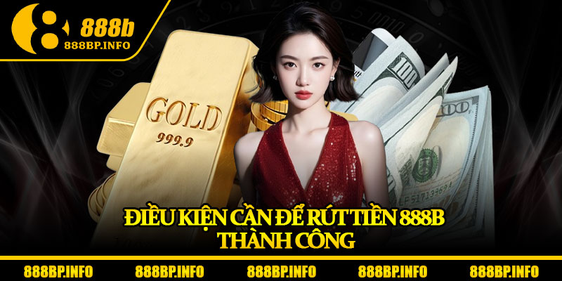 Rút Tiền 888b – Giao Dịch Siêu Nhanh, Nhận Thưởng Trong 1 Phút 6 Điều kiện cần để rút tiền 888b thành công